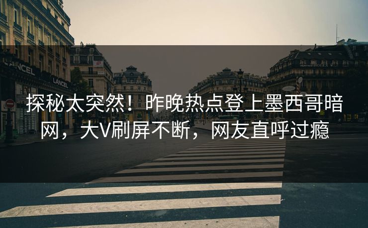 探秘太突然！昨晚热点登上墨西哥暗网，大V刷屏不断，网友直呼过瘾