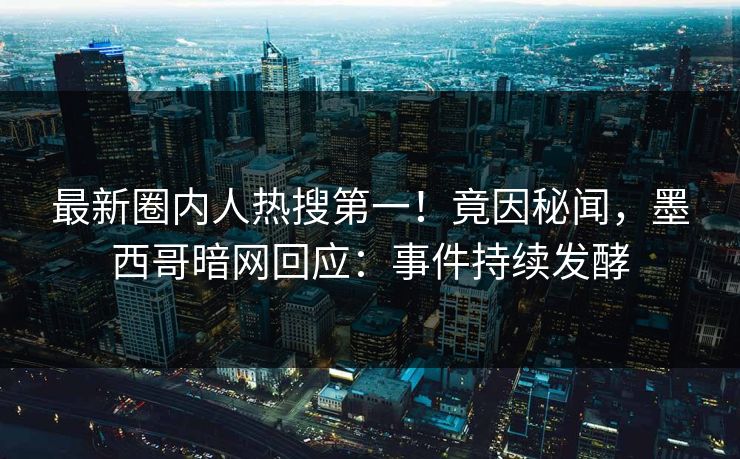 最新圈内人热搜第一！竟因秘闻，墨西哥暗网回应：事件持续发酵