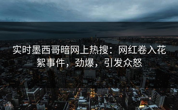 实时墨西哥暗网上热搜：网红卷入花絮事件，劲爆，引发众怒