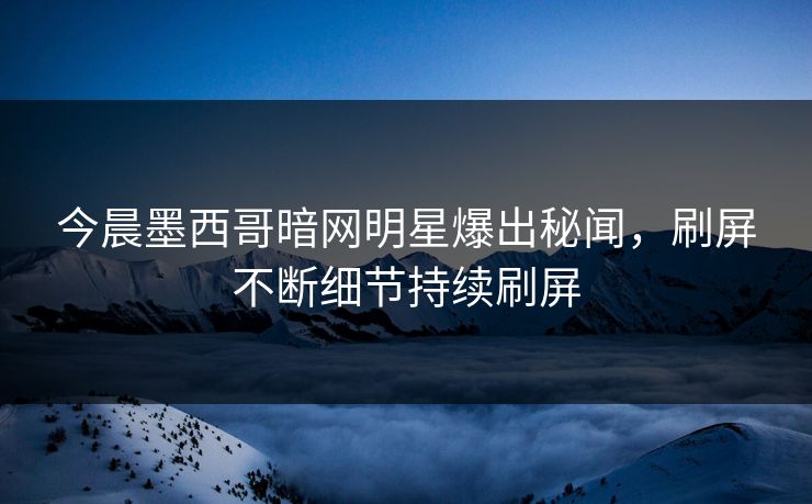 今晨墨西哥暗网明星爆出秘闻，刷屏不断细节持续刷屏