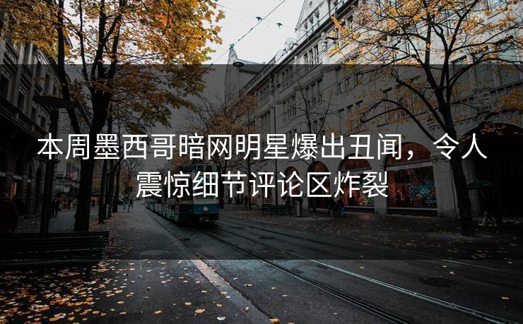 本周墨西哥暗网明星爆出丑闻，令人震惊细节评论区炸裂