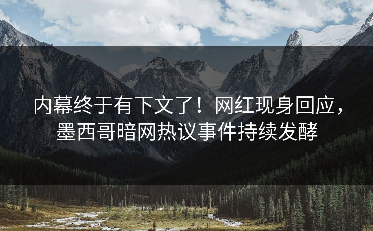 内幕终于有下文了！网红现身回应，墨西哥暗网热议事件持续发酵