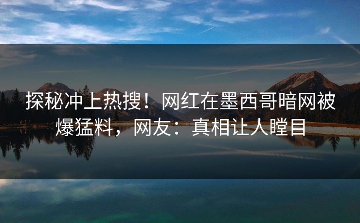 探秘冲上热搜！网红在墨西哥暗网被爆猛料，网友：真相让人瞠目