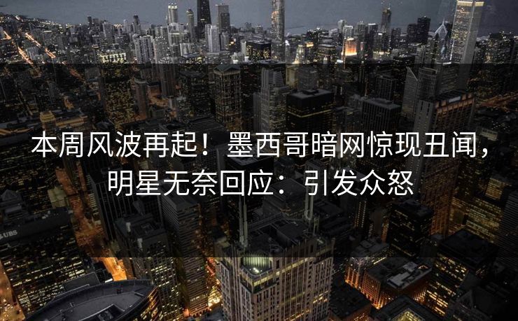 本周风波再起！墨西哥暗网惊现丑闻，明星无奈回应：引发众怒