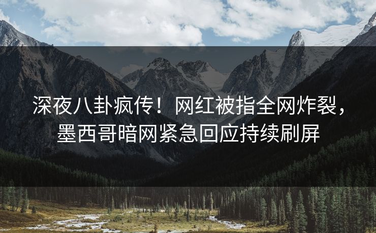 深夜八卦疯传！网红被指全网炸裂，墨西哥暗网紧急回应持续刷屏
