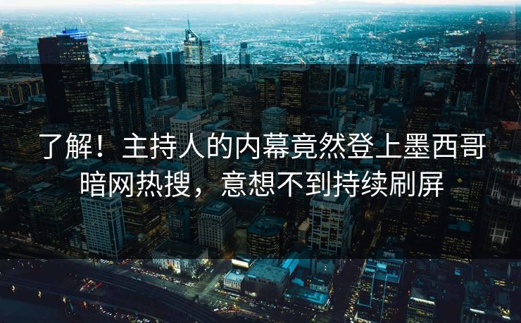 了解！主持人的内幕竟然登上墨西哥暗网热搜，意想不到持续刷屏