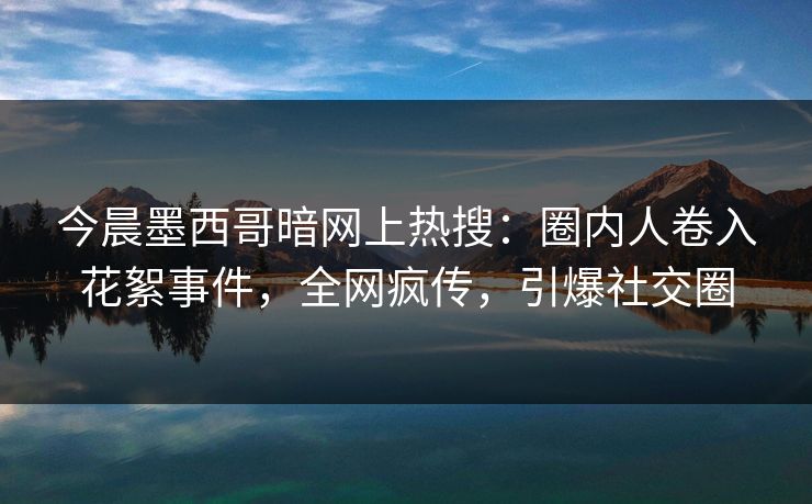今晨墨西哥暗网上热搜：圈内人卷入花絮事件，全网疯传，引爆社交圈