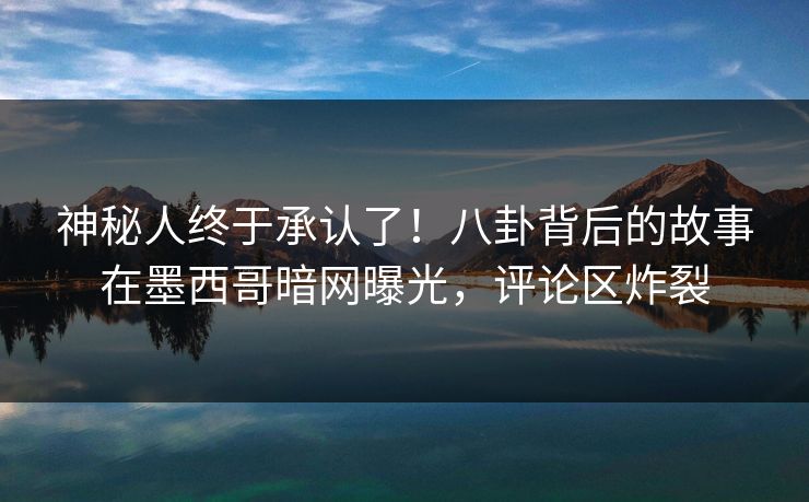 神秘人终于承认了！八卦背后的故事在墨西哥暗网曝光，评论区炸裂