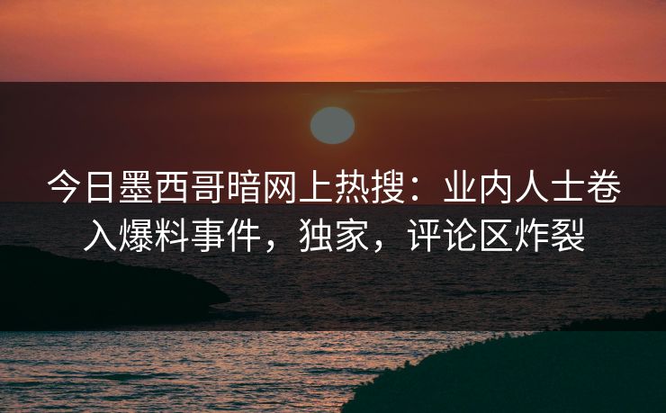 今日墨西哥暗网上热搜：业内人士卷入爆料事件，独家，评论区炸裂