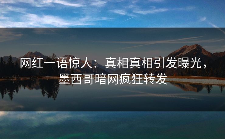 网红一语惊人：真相真相引发曝光，墨西哥暗网疯狂转发
