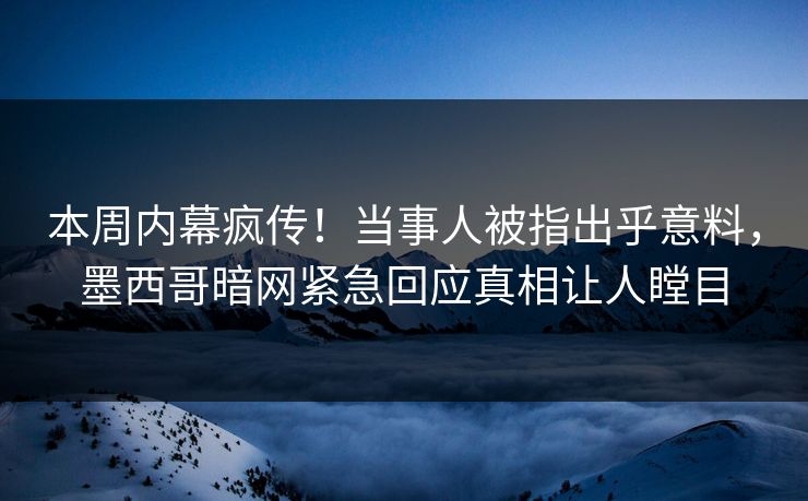 本周内幕疯传！当事人被指出乎意料，墨西哥暗网紧急回应真相让人瞠目