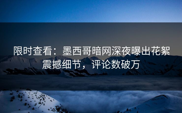 限时查看：墨西哥暗网深夜曝出花絮震撼细节，评论数破万