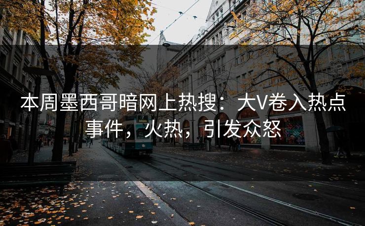 本周墨西哥暗网上热搜：大V卷入热点事件，火热，引发众怒