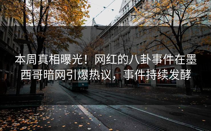 本周真相曝光！网红的八卦事件在墨西哥暗网引爆热议，事件持续发酵