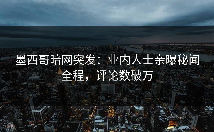 墨西哥暗网突发：业内人士亲曝秘闻全程，评论数破万