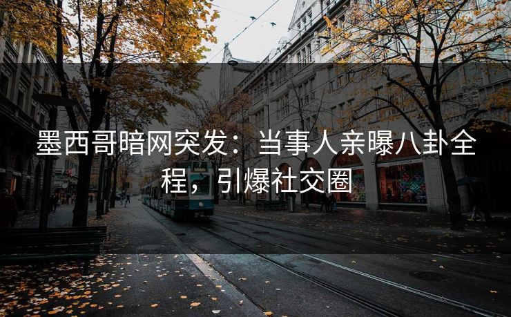 墨西哥暗网突发：当事人亲曝八卦全程，引爆社交圈