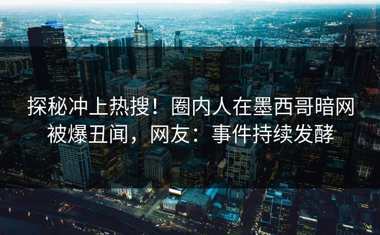 探秘冲上热搜！圈内人在墨西哥暗网被爆丑闻，网友：事件持续发酵