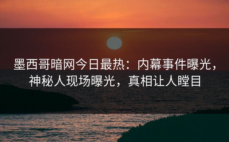 墨西哥暗网今日最热：内幕事件曝光，神秘人现场曝光，真相让人瞠目