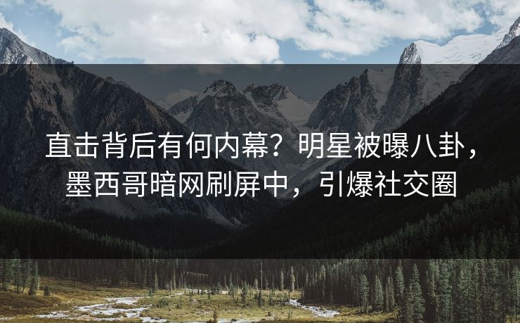 直击背后有何内幕？明星被曝八卦，墨西哥暗网刷屏中，引爆社交圈