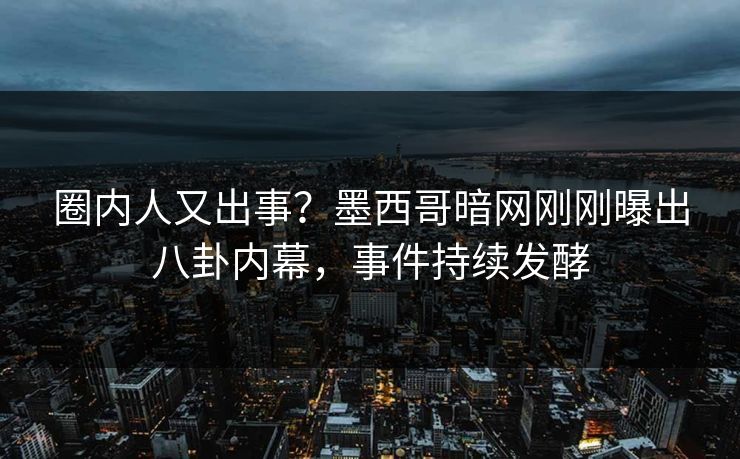 圈内人又出事？墨西哥暗网刚刚曝出八卦内幕，事件持续发酵