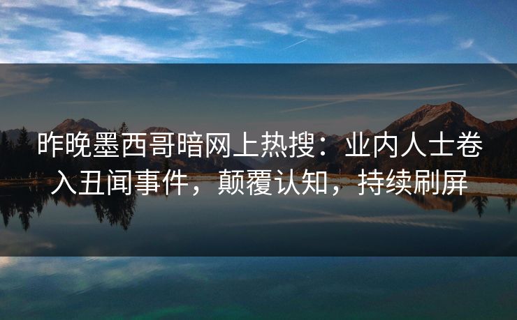 昨晚墨西哥暗网上热搜：业内人士卷入丑闻事件，颠覆认知，持续刷屏