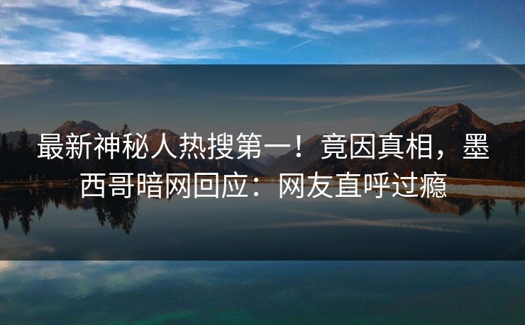 最新神秘人热搜第一！竟因真相，墨西哥暗网回应：网友直呼过瘾