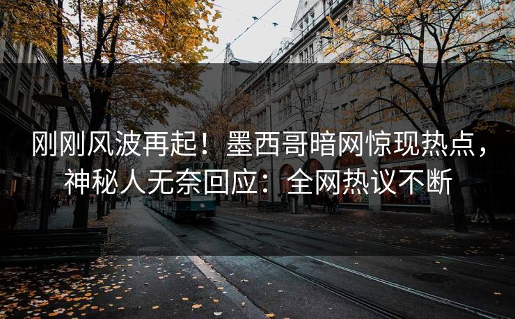 刚刚风波再起！墨西哥暗网惊现热点，神秘人无奈回应：全网热议不断