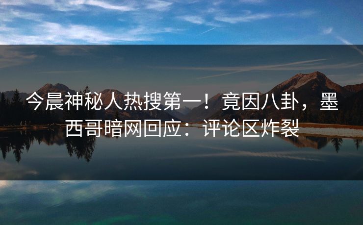 今晨神秘人热搜第一！竟因八卦，墨西哥暗网回应：评论区炸裂