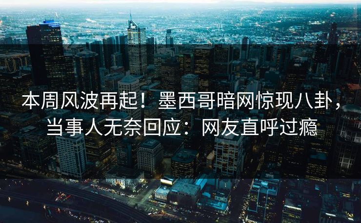 本周风波再起！墨西哥暗网惊现八卦，当事人无奈回应：网友直呼过瘾