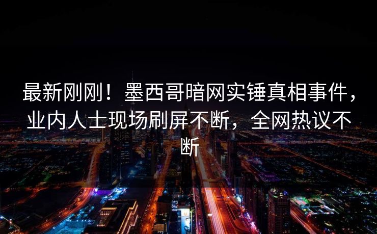 最新刚刚！墨西哥暗网实锤真相事件，业内人士现场刷屏不断，全网热议不断