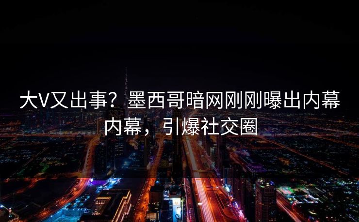 大V又出事？墨西哥暗网刚刚曝出内幕内幕，引爆社交圈