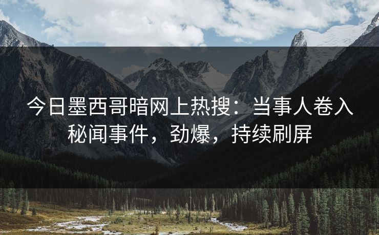 今日墨西哥暗网上热搜：当事人卷入秘闻事件，劲爆，持续刷屏