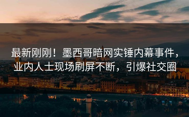 最新刚刚！墨西哥暗网实锤内幕事件，业内人士现场刷屏不断，引爆社交圈