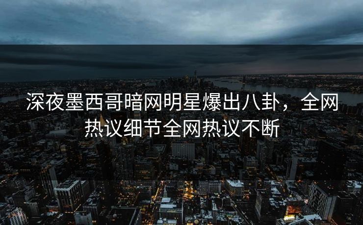 深夜墨西哥暗网明星爆出八卦，全网热议细节全网热议不断