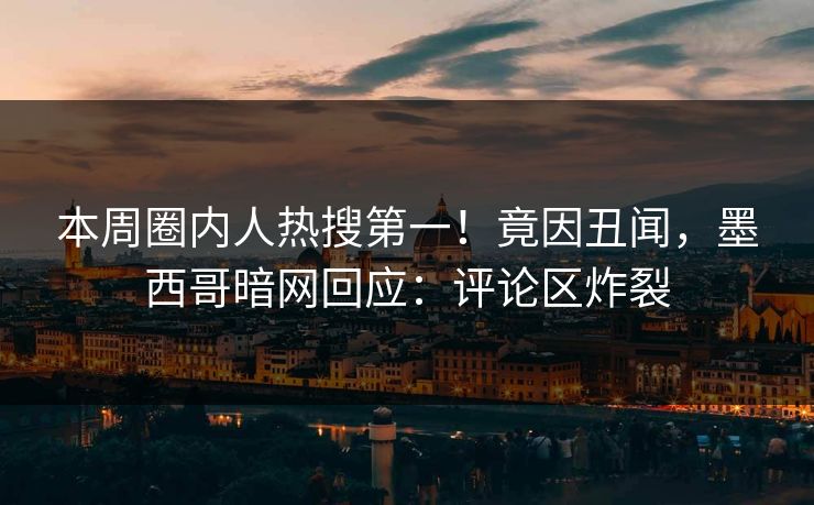 本周圈内人热搜第一！竟因丑闻，墨西哥暗网回应：评论区炸裂