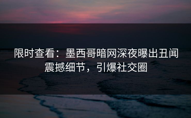 限时查看：墨西哥暗网深夜曝出丑闻震撼细节，引爆社交圈