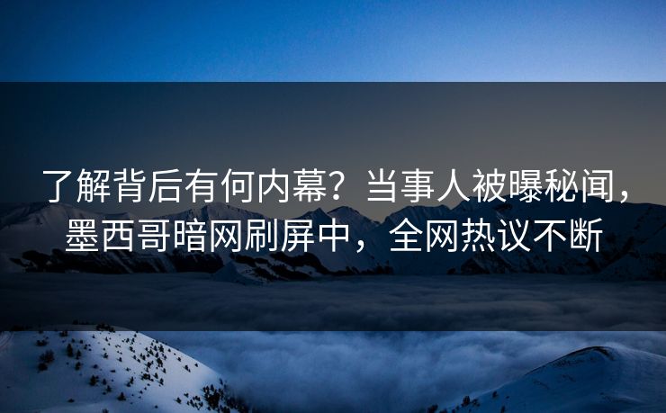 了解背后有何内幕？当事人被曝秘闻，墨西哥暗网刷屏中，全网热议不断