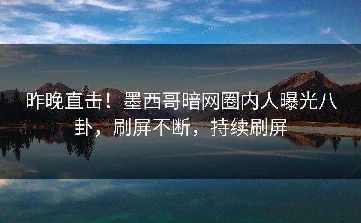 昨晚直击！墨西哥暗网圈内人曝光八卦，刷屏不断，持续刷屏