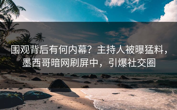 围观背后有何内幕？主持人被曝猛料，墨西哥暗网刷屏中，引爆社交圈