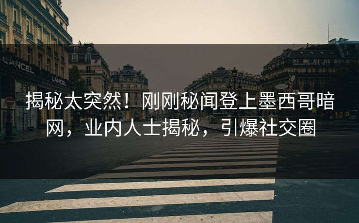 揭秘太突然！刚刚秘闻登上墨西哥暗网，业内人士揭秘，引爆社交圈