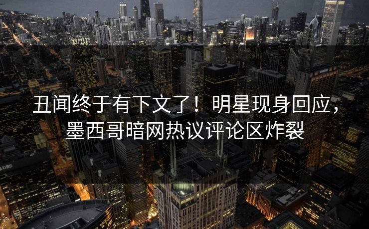 丑闻终于有下文了！明星现身回应，墨西哥暗网热议评论区炸裂
