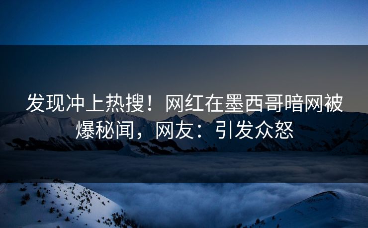 发现冲上热搜！网红在墨西哥暗网被爆秘闻，网友：引发众怒