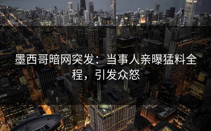 墨西哥暗网突发：当事人亲曝猛料全程，引发众怒