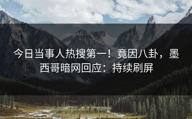 今日当事人热搜第一！竟因八卦，墨西哥暗网回应：持续刷屏