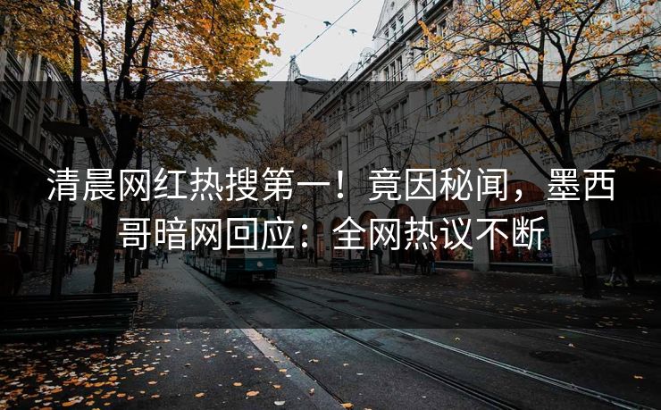 清晨网红热搜第一！竟因秘闻，墨西哥暗网回应：全网热议不断