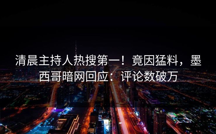 清晨主持人热搜第一！竟因猛料，墨西哥暗网回应：评论数破万