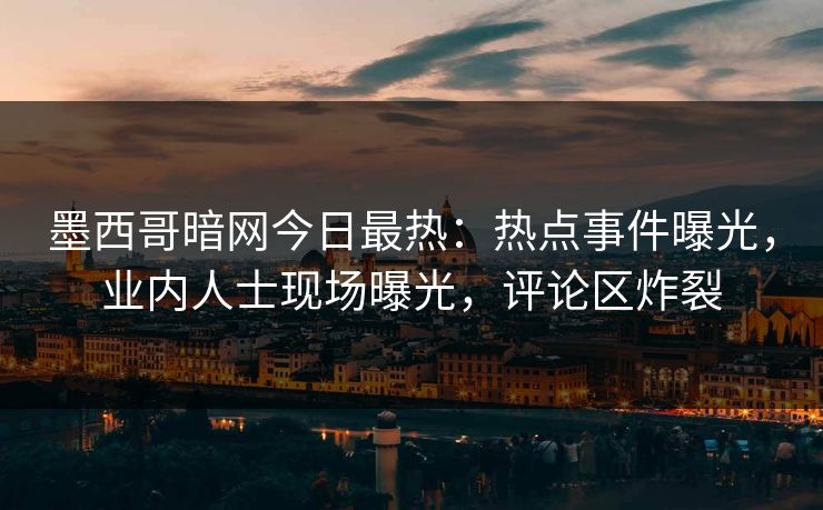 墨西哥暗网今日最热：热点事件曝光，业内人士现场曝光，评论区炸裂