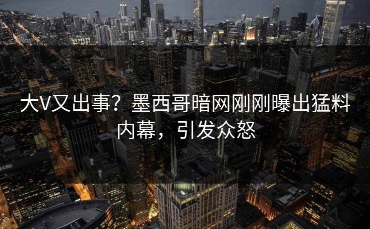 大V又出事？墨西哥暗网刚刚曝出猛料内幕，引发众怒