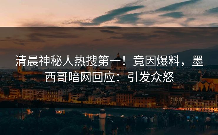 清晨神秘人热搜第一！竟因爆料，墨西哥暗网回应：引发众怒