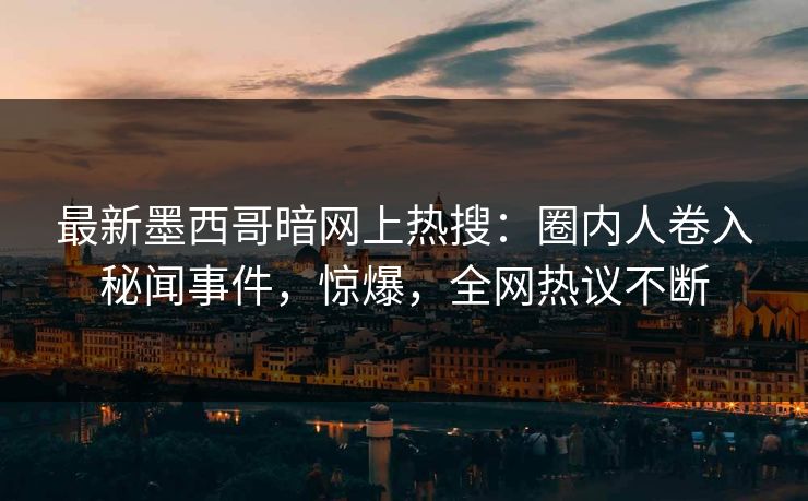 最新墨西哥暗网上热搜：圈内人卷入秘闻事件，惊爆，全网热议不断
